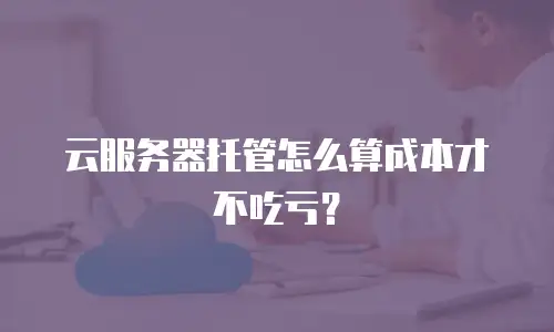 云服务器托管怎么算成本才不吃亏？