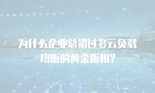 为什么企业总错过多云负载均衡的黄金折扣？