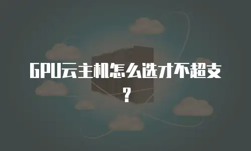 GPU云主机怎么选才不超支？