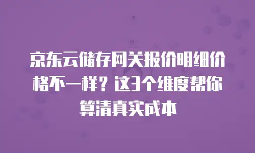 京东云储存网关报价明细价格不一样？这3个维度帮你算清真实成本