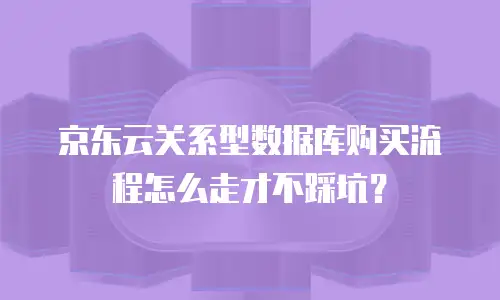 京东云关系型数据库购买流程怎么走才不踩坑？
