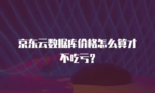 京东云数据库价格怎么算才不吃亏？