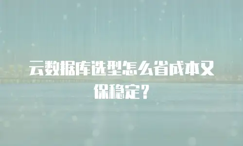 云数据库选型怎么省成本又保稳定？