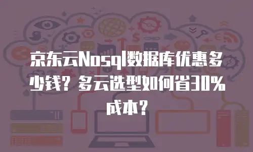 京东云Nosql数据库优惠多少钱？多云选型如何省30%成本？