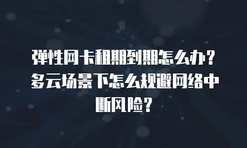 弹性网卡租期到期怎么办？多云场景下怎么规避网络中断风险？