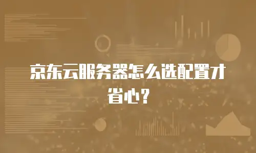 京东云服务器怎么选配置才省心？