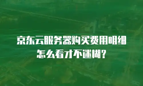 京东云服务器购买费用明细怎么看才不迷糊？