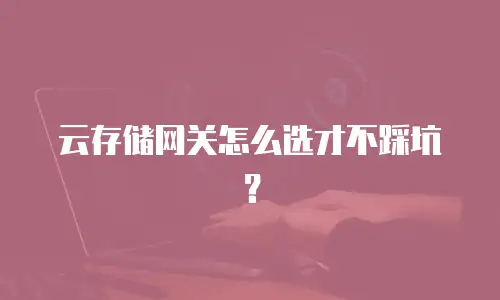 云存储网关怎么选才不踩坑？