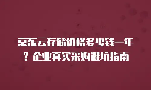 京东云存储价格多少钱一年？企业真实采购避坑指南