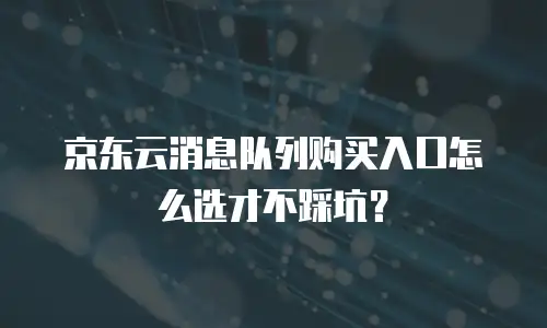 京东云消息队列购买入口怎么选才不踩坑？