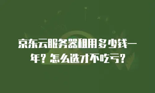 京东云服务器租用多少钱一年？怎么选才不吃亏？