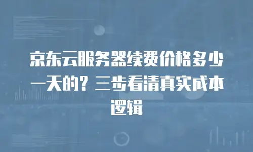 京东云服务器续费价格多少一天的？三步看清真实成本逻辑
