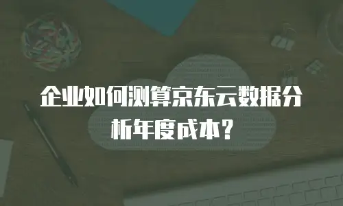 企业如何测算京东云数据分析年度成本？