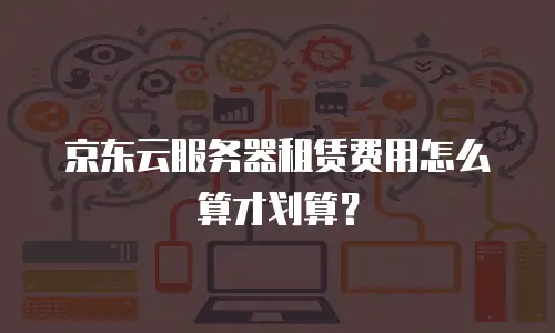 京东云服务器租赁费用怎么算才划算？