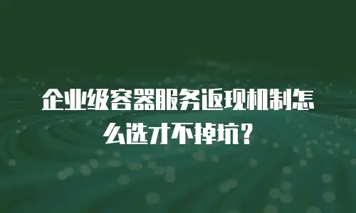 企业级容器服务返现机制怎么选才不掉坑？