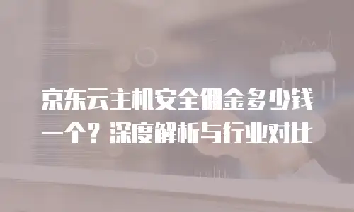 京东云主机安全佣金多少钱一个？深度解析与行业对比