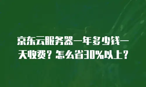 京东云服务器一年多少钱一天收费？怎么省30%以上？