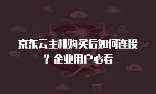 京东云主机购买后如何连接？企业用户必看