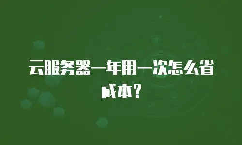 云服务器一年用一次怎么省成本？