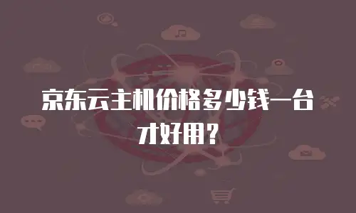 京东云主机价格多少钱一台才好用？