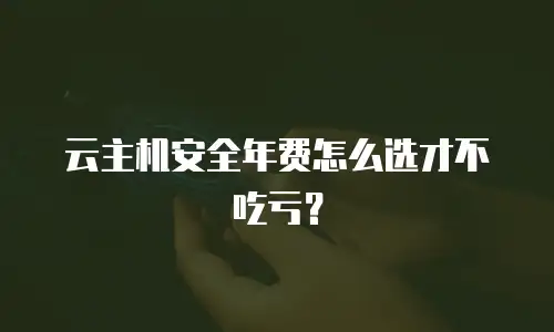 云主机安全年费怎么选才不吃亏？