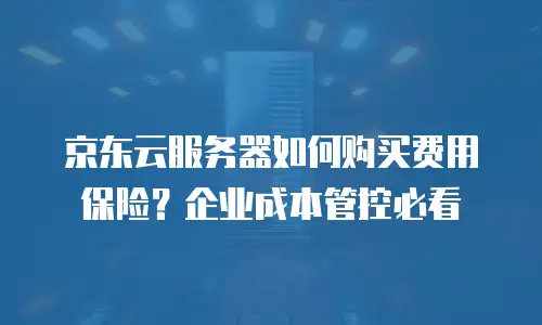 京东云服务器如何购买费用保险？企业成本管控必看