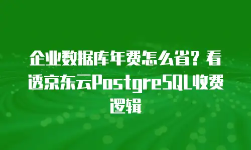 企业数据库年费怎么省？看透京东云PostgreSQL收费逻辑