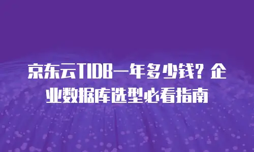 京东云TIDB一年多少钱？企业数据库选型必看指南