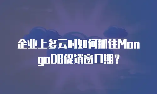 企业上多云时如何抓住MongoDB促销窗口期？