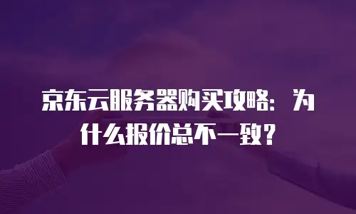京东云服务器购买攻略：为什么报价总不一致？