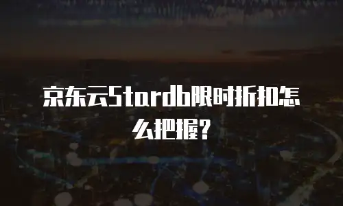 京东云Stardb限时折扣怎么把握？