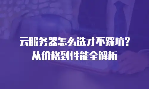 云服务器怎么选才不踩坑？从价格到性能全解析