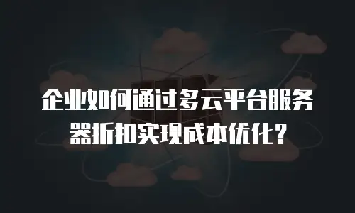 企业如何通过多云平台服务器折扣实现成本优化？