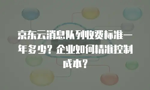 京东云消息队列收费标准一年多少？企业如何精准控制成本？