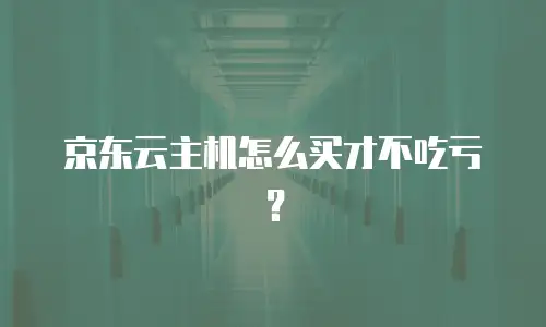京东云主机怎么买才不吃亏？