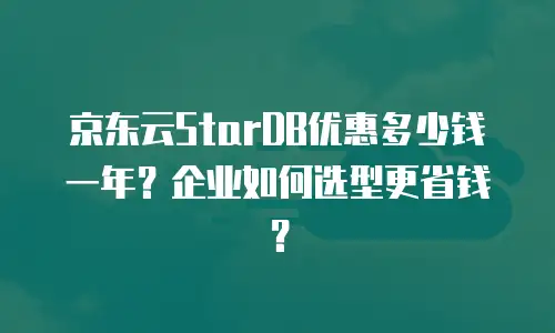 京东云StarDB优惠多少钱一年？企业如何选型更省钱？