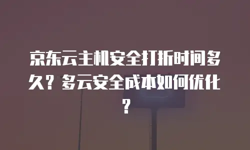 京东云主机安全打折时间多久？多云安全成本如何优化？