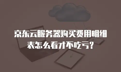 京东云服务器购买费用明细表怎么看才不吃亏？
