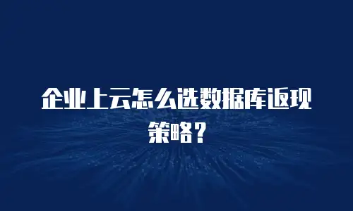 企业上云怎么选数据库返现策略？