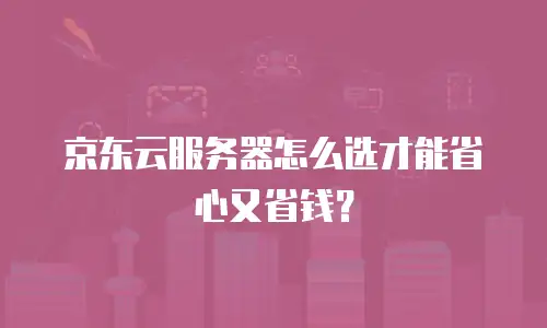 京东云服务器怎么选才能省心又省钱？