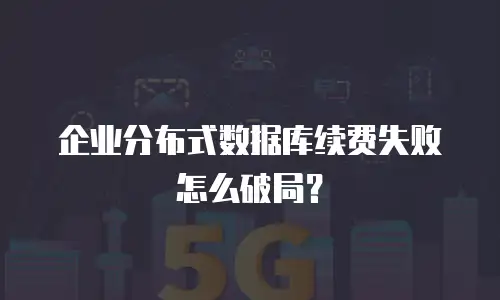 企业分布式数据库续费失败怎么破局？