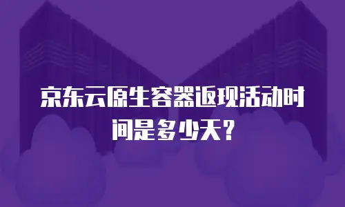 京东云原生容器返现活动时间是多少天？
