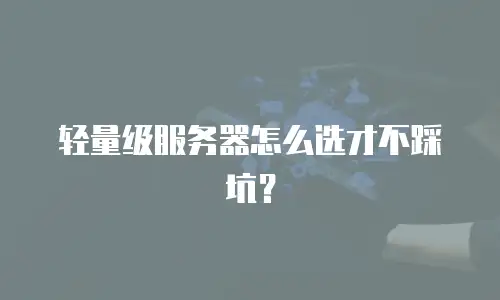轻量级服务器怎么选才不踩坑？