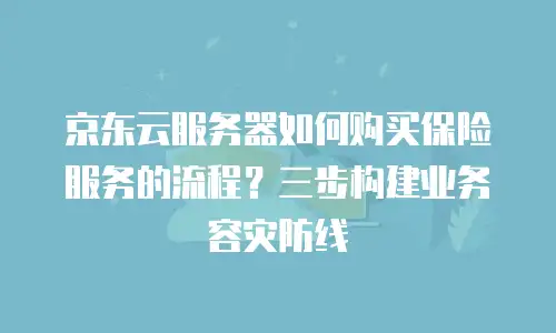 京东云服务器如何购买保险服务的流程？三步构建业务容灾防线
