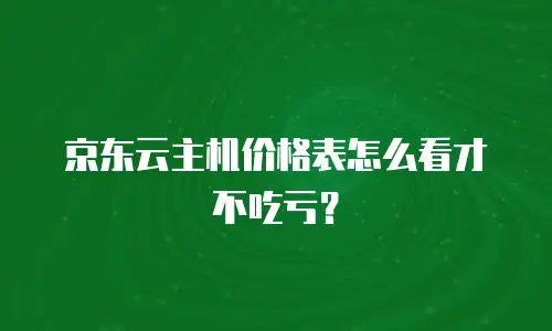 京东云主机价格表怎么看才不吃亏？