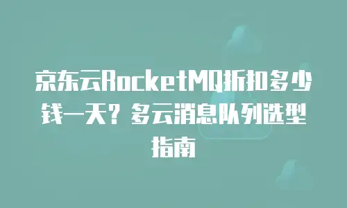 京东云RocketMQ折扣多少钱一天？多云消息队列选型指南