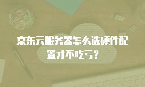 京东云服务器怎么选硬件配置才不吃亏？