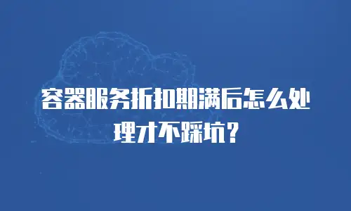 容器服务折扣期满后怎么处理才不踩坑？