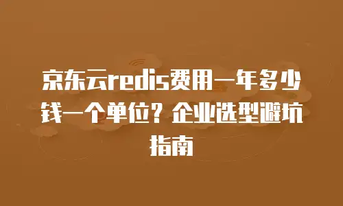 京东云redis费用一年多少钱一个单位？企业选型避坑指南