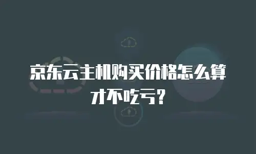 京东云主机购买价格怎么算才不吃亏？
